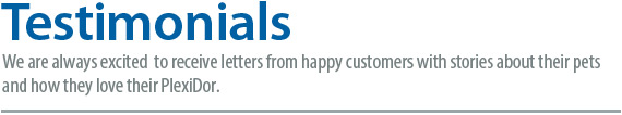 Testimonials - We are always happy to receive letters from happy customers about their pets and how they love their PlexiDor.